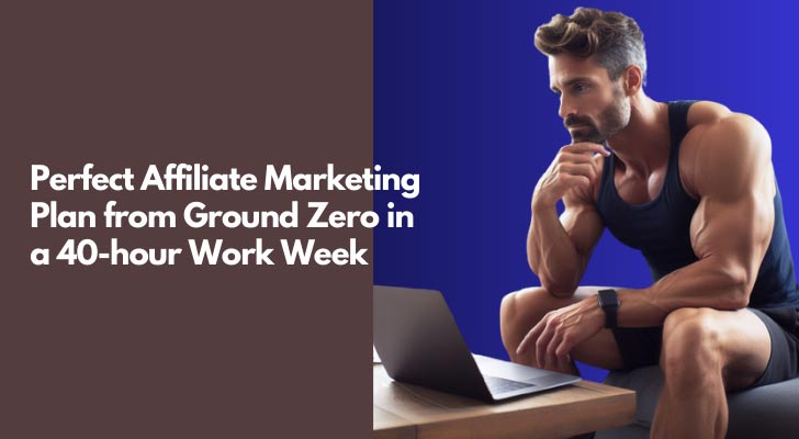 Perfect Affiliate Marketing Plan from Ground Zero in a 40-hour Work Week